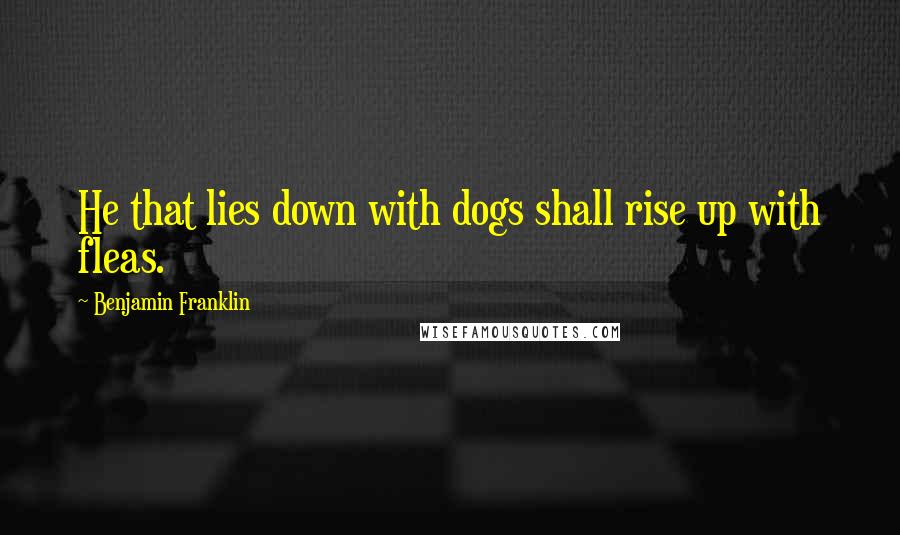 Benjamin Franklin Quotes: He that lies down with dogs shall rise up with fleas.