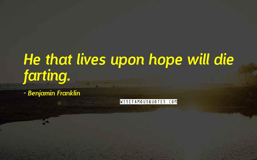 Benjamin Franklin Quotes: He that lives upon hope will die farting.