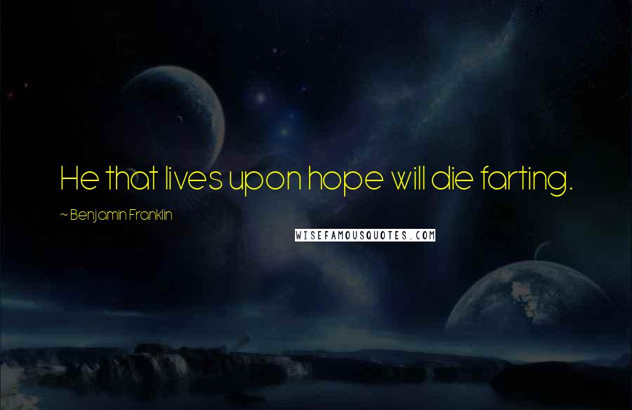 Benjamin Franklin Quotes: He that lives upon hope will die farting.