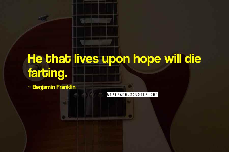 Benjamin Franklin Quotes: He that lives upon hope will die farting.