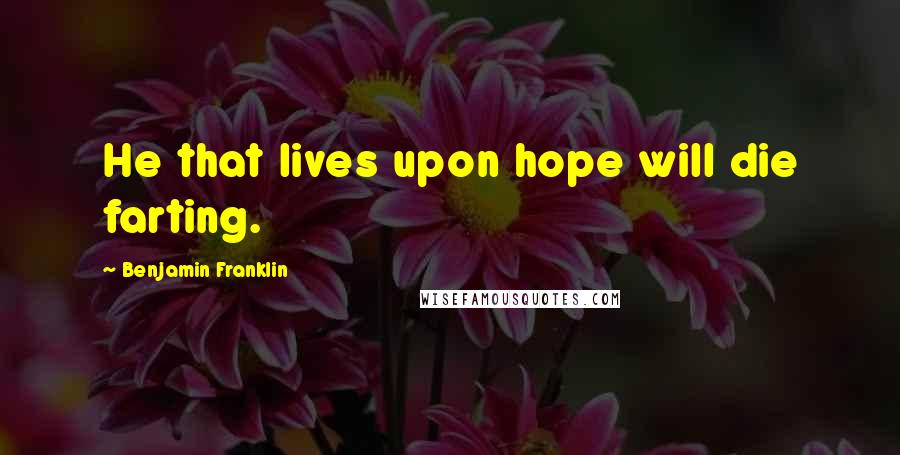 Benjamin Franklin Quotes: He that lives upon hope will die farting.