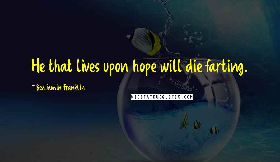 Benjamin Franklin Quotes: He that lives upon hope will die farting.