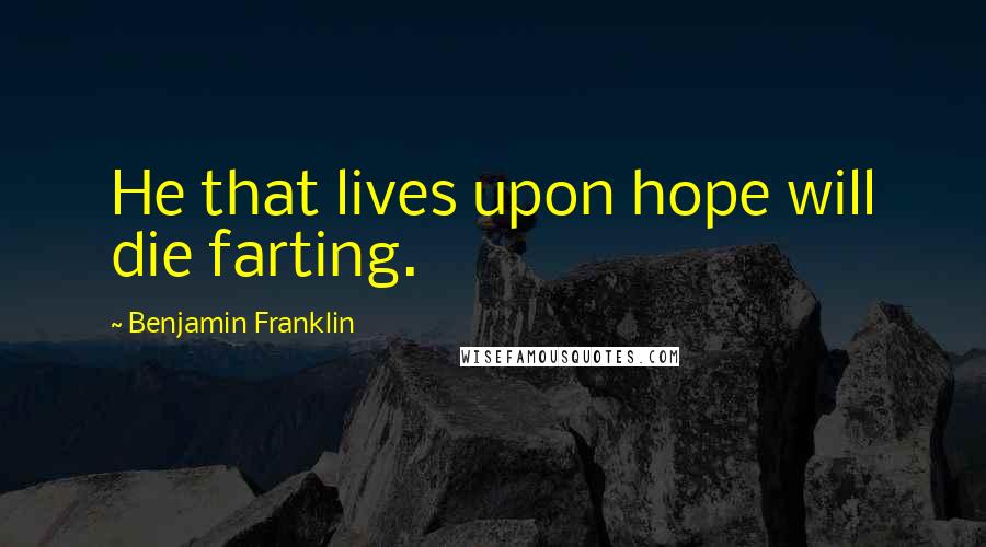 Benjamin Franklin Quotes: He that lives upon hope will die farting.
