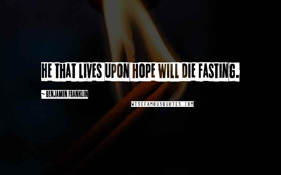 Benjamin Franklin Quotes: He that lives upon hope will die fasting.