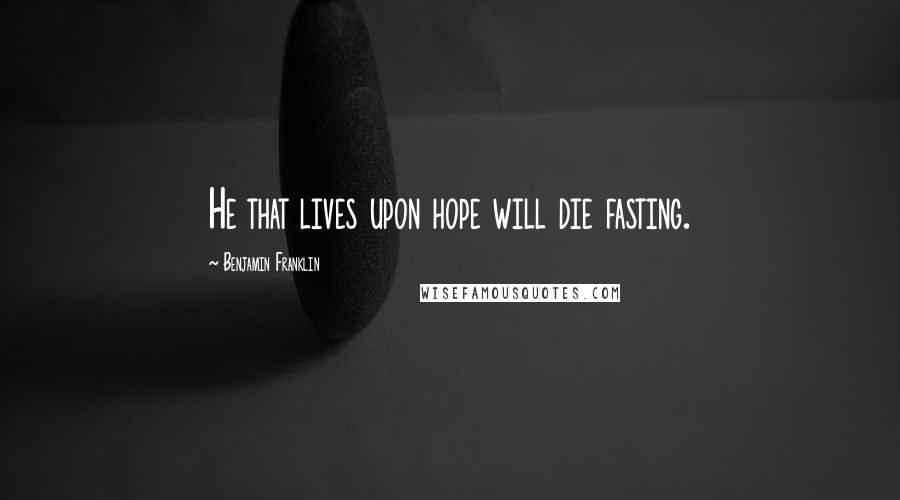 Benjamin Franklin Quotes: He that lives upon hope will die fasting.