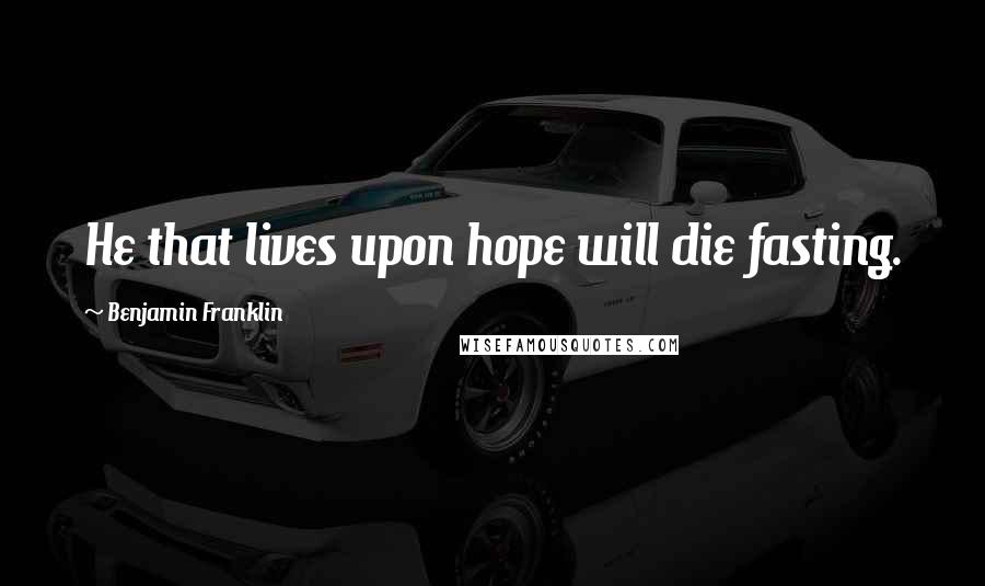 Benjamin Franklin Quotes: He that lives upon hope will die fasting.