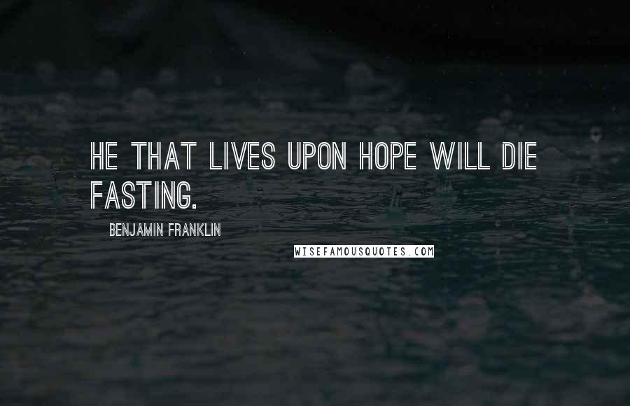 Benjamin Franklin Quotes: He that lives upon hope will die fasting.