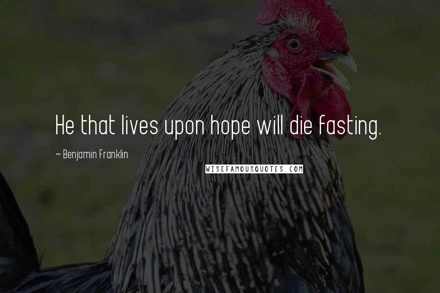 Benjamin Franklin Quotes: He that lives upon hope will die fasting.