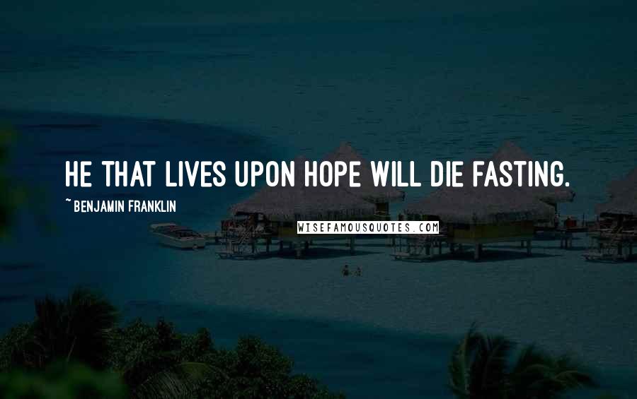 Benjamin Franklin Quotes: He that lives upon hope will die fasting.