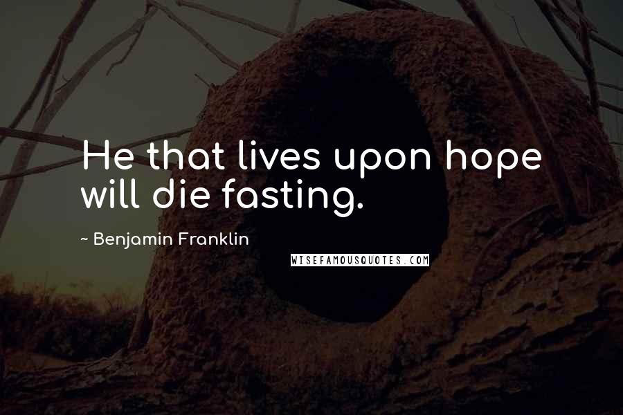 Benjamin Franklin Quotes: He that lives upon hope will die fasting.