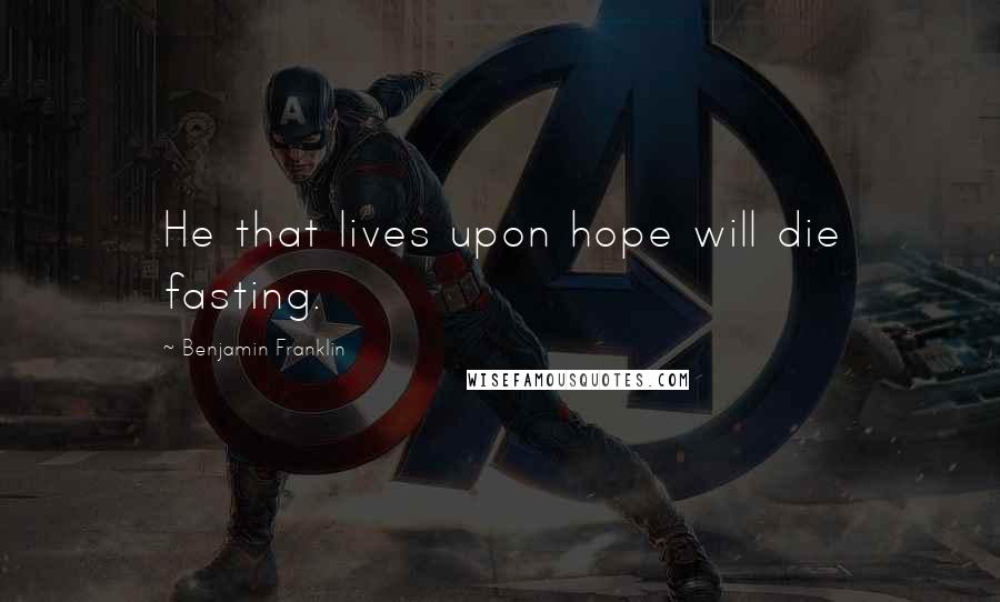 Benjamin Franklin Quotes: He that lives upon hope will die fasting.