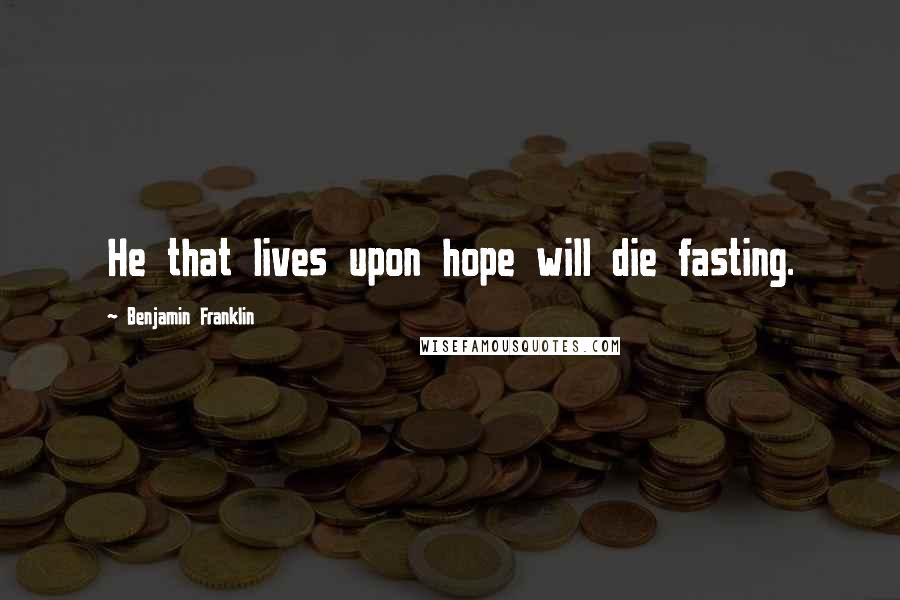 Benjamin Franklin Quotes: He that lives upon hope will die fasting.