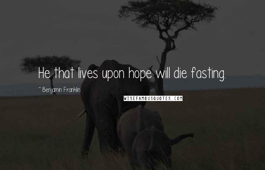 Benjamin Franklin Quotes: He that lives upon hope will die fasting.