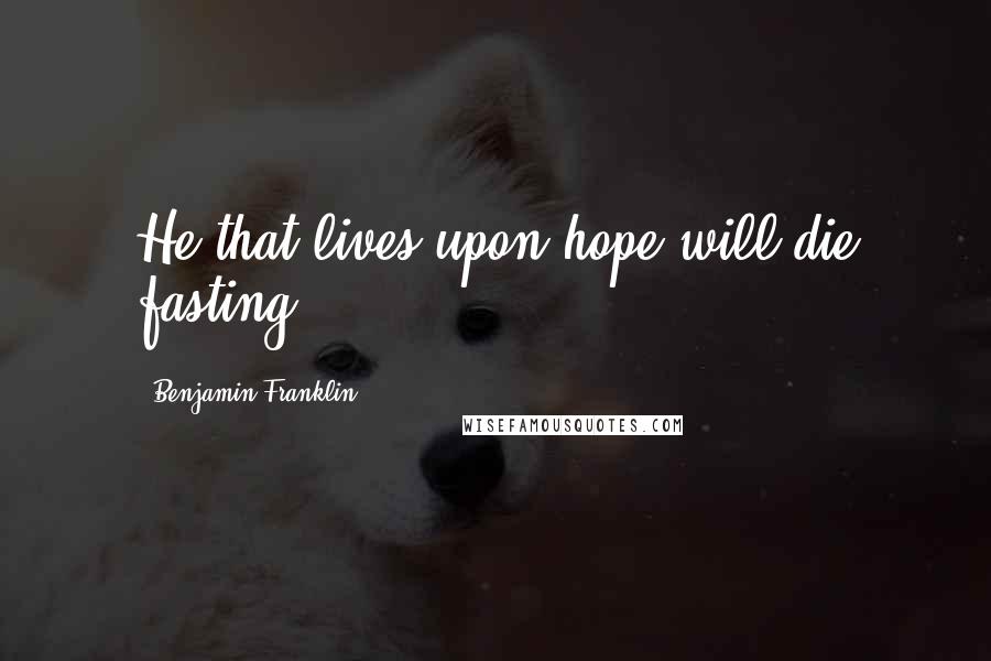 Benjamin Franklin Quotes: He that lives upon hope will die fasting.
