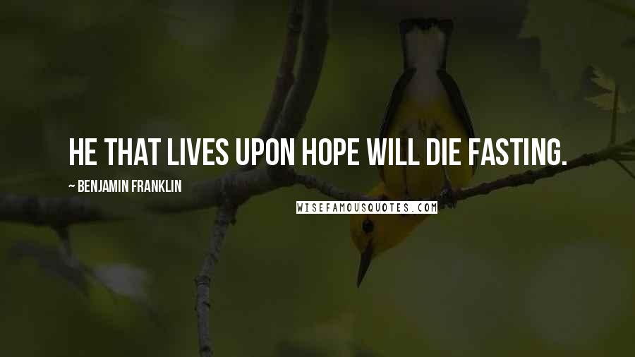 Benjamin Franklin Quotes: He that lives upon hope will die fasting.
