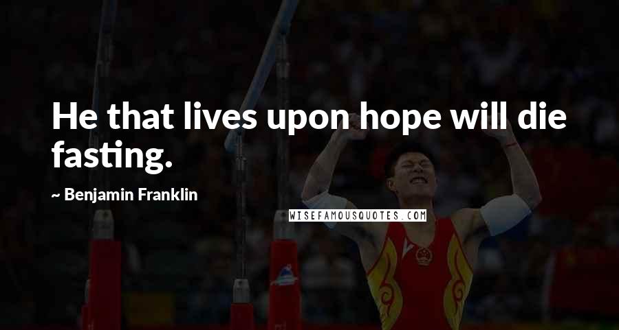 Benjamin Franklin Quotes: He that lives upon hope will die fasting.