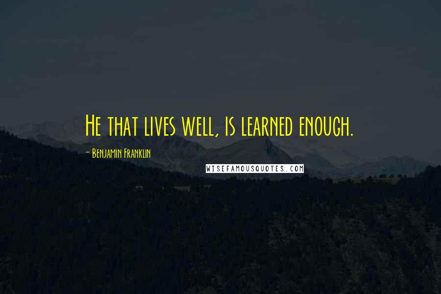 Benjamin Franklin Quotes: He that lives well, is learned enough.
