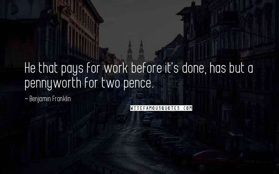 Benjamin Franklin Quotes: He that pays for work before it's done, has but a pennyworth for two pence.