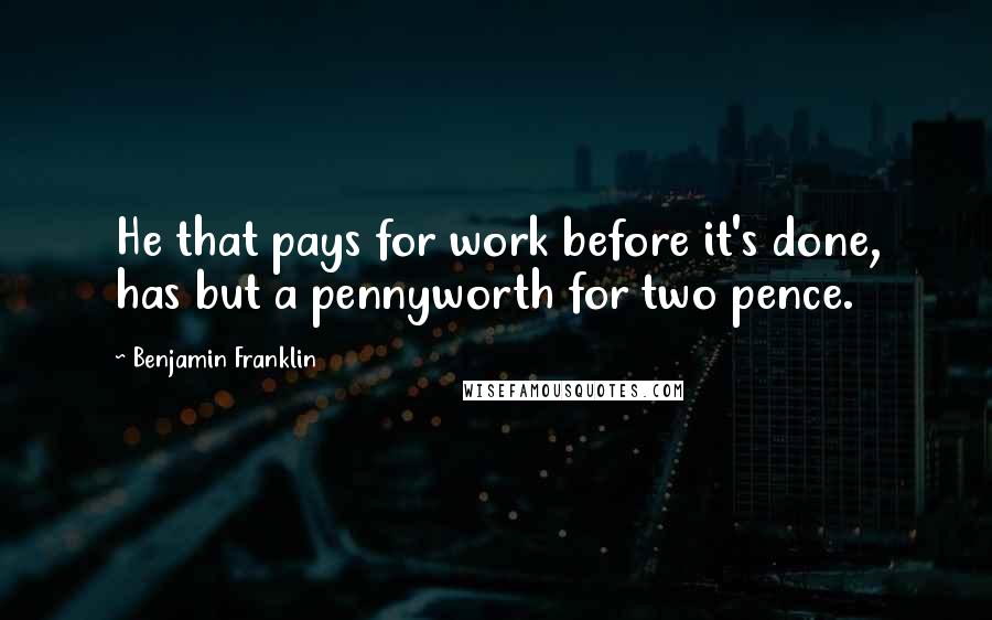 Benjamin Franklin Quotes: He that pays for work before it's done, has but a pennyworth for two pence.