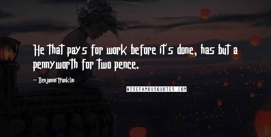 Benjamin Franklin Quotes: He that pays for work before it's done, has but a pennyworth for two pence.