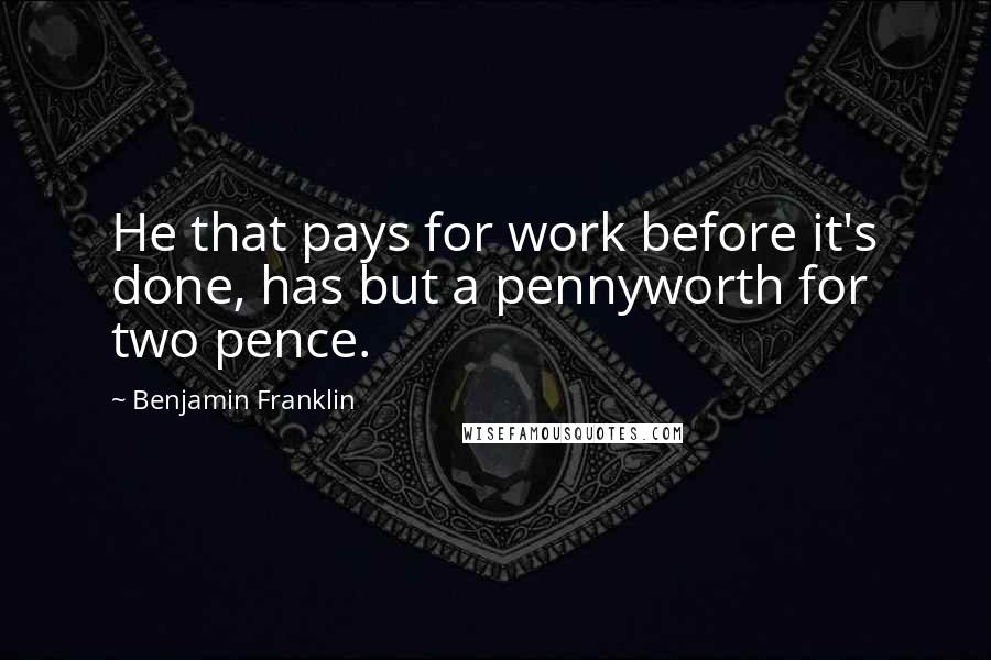 Benjamin Franklin Quotes: He that pays for work before it's done, has but a pennyworth for two pence.