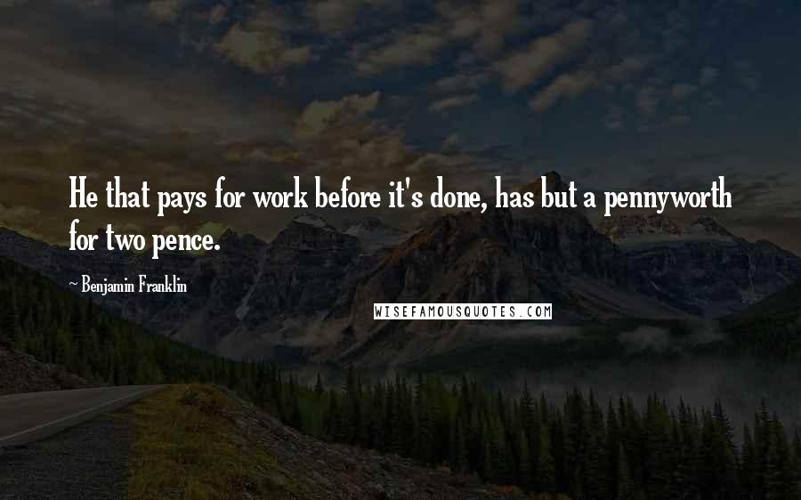 Benjamin Franklin Quotes: He that pays for work before it's done, has but a pennyworth for two pence.