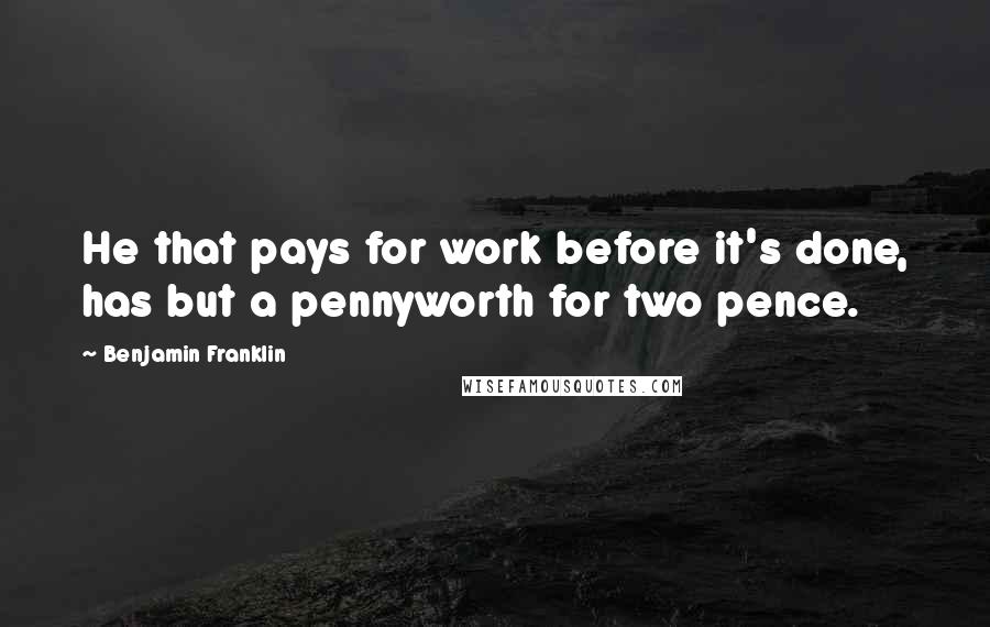 Benjamin Franklin Quotes: He that pays for work before it's done, has but a pennyworth for two pence.