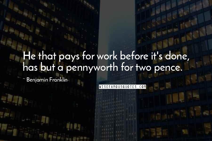 Benjamin Franklin Quotes: He that pays for work before it's done, has but a pennyworth for two pence.