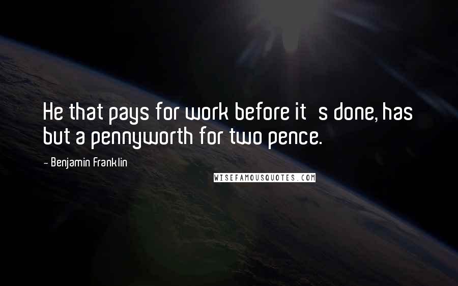 Benjamin Franklin Quotes: He that pays for work before it's done, has but a pennyworth for two pence.