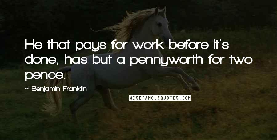 Benjamin Franklin Quotes: He that pays for work before it's done, has but a pennyworth for two pence.