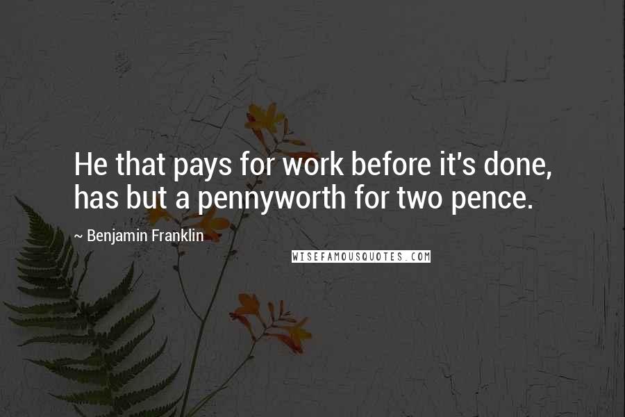 Benjamin Franklin Quotes: He that pays for work before it's done, has but a pennyworth for two pence.