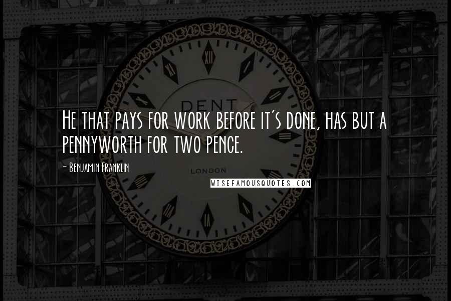 Benjamin Franklin Quotes: He that pays for work before it's done, has but a pennyworth for two pence.