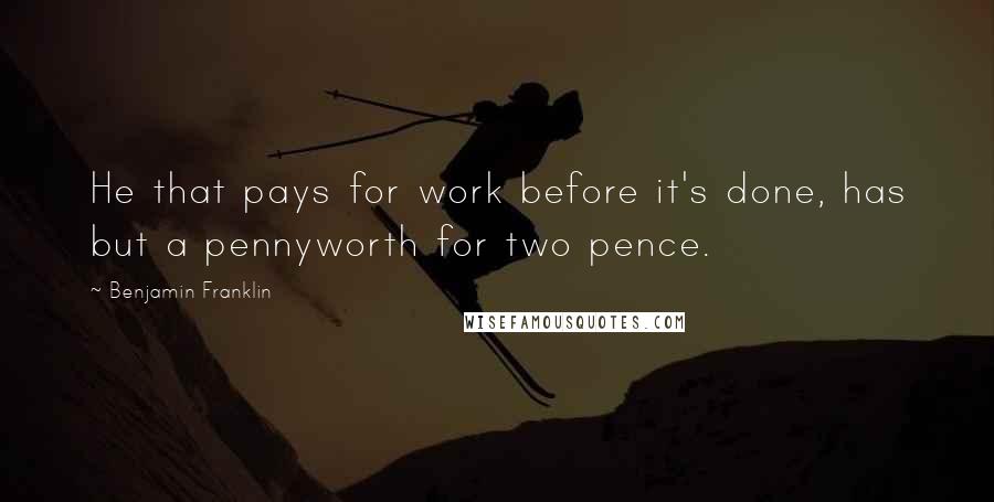 Benjamin Franklin Quotes: He that pays for work before it's done, has but a pennyworth for two pence.