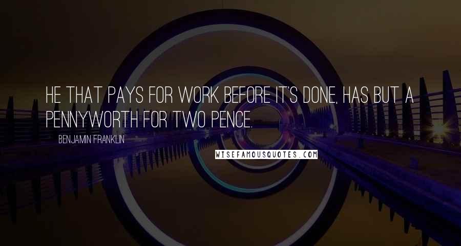 Benjamin Franklin Quotes: He that pays for work before it's done, has but a pennyworth for two pence.