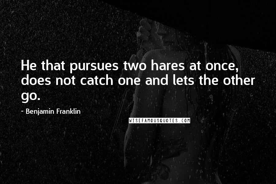 Benjamin Franklin Quotes: He that pursues two hares at once, does not catch one and lets the other go.
