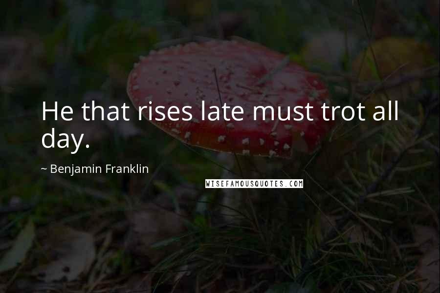 Benjamin Franklin Quotes: He that rises late must trot all day.