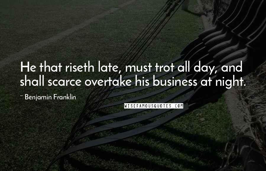 Benjamin Franklin Quotes: He that riseth late, must trot all day, and shall scarce overtake his business at night.