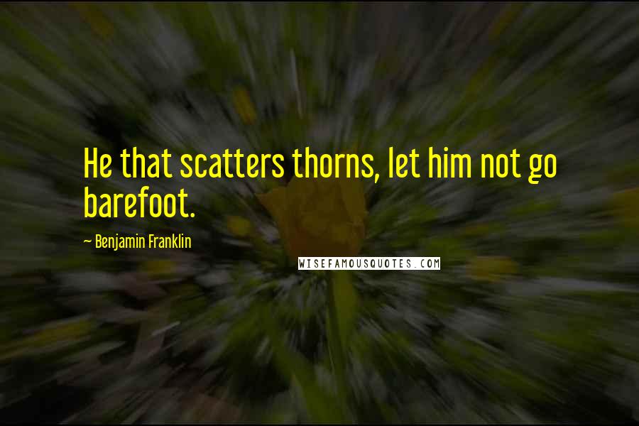 Benjamin Franklin Quotes: He that scatters thorns, let him not go barefoot.