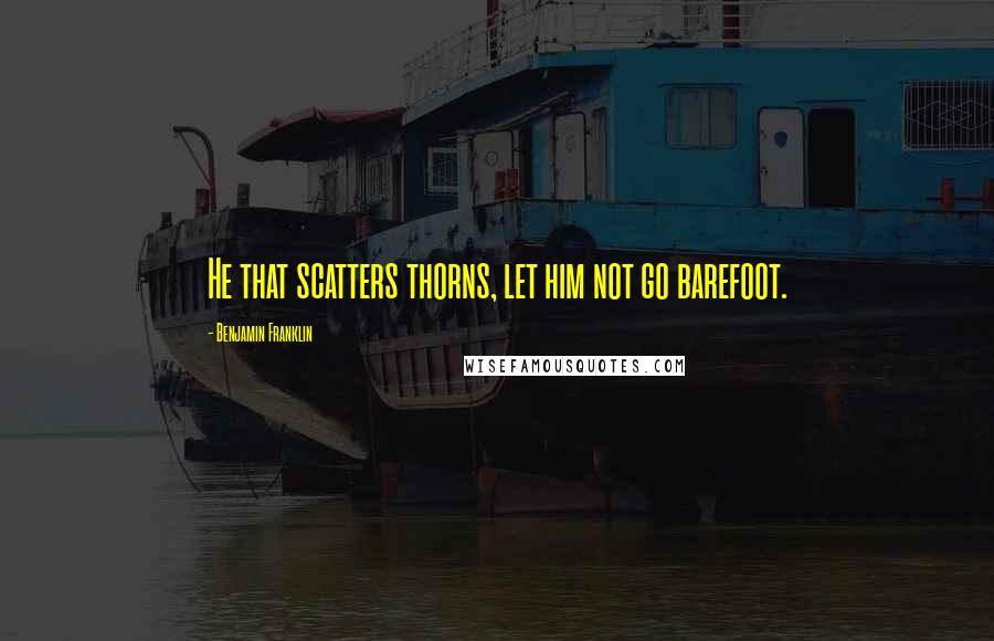 Benjamin Franklin Quotes: He that scatters thorns, let him not go barefoot.