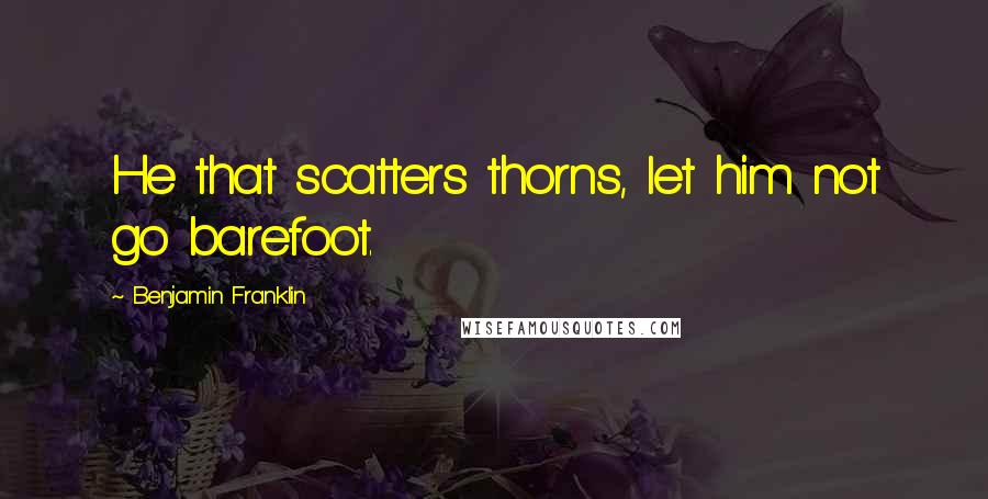 Benjamin Franklin Quotes: He that scatters thorns, let him not go barefoot.