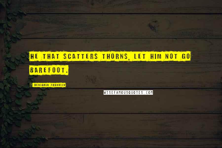Benjamin Franklin Quotes: He that scatters thorns, let him not go barefoot.