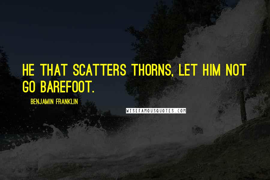 Benjamin Franklin Quotes: He that scatters thorns, let him not go barefoot.