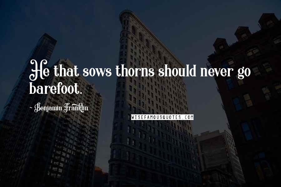 Benjamin Franklin Quotes: He that sows thorns should never go barefoot.