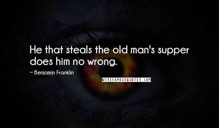 Benjamin Franklin Quotes: He that steals the old man's supper does him no wrong.