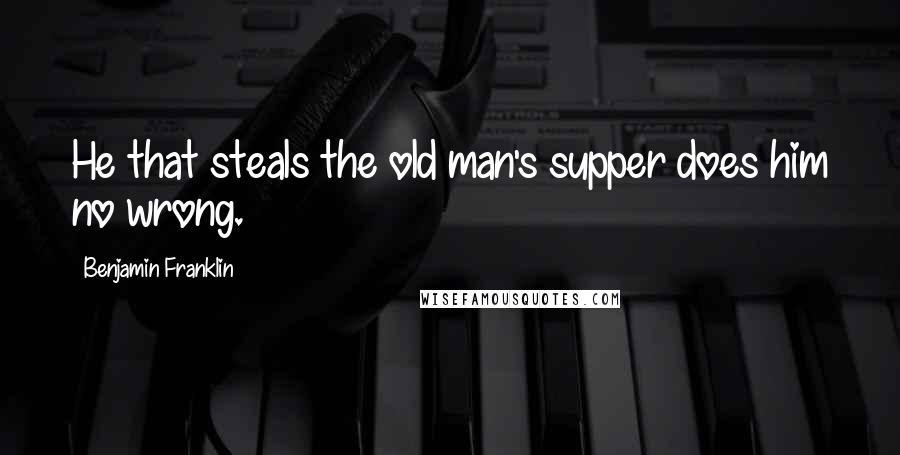 Benjamin Franklin Quotes: He that steals the old man's supper does him no wrong.