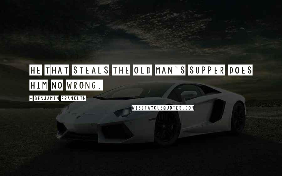 Benjamin Franklin Quotes: He that steals the old man's supper does him no wrong.