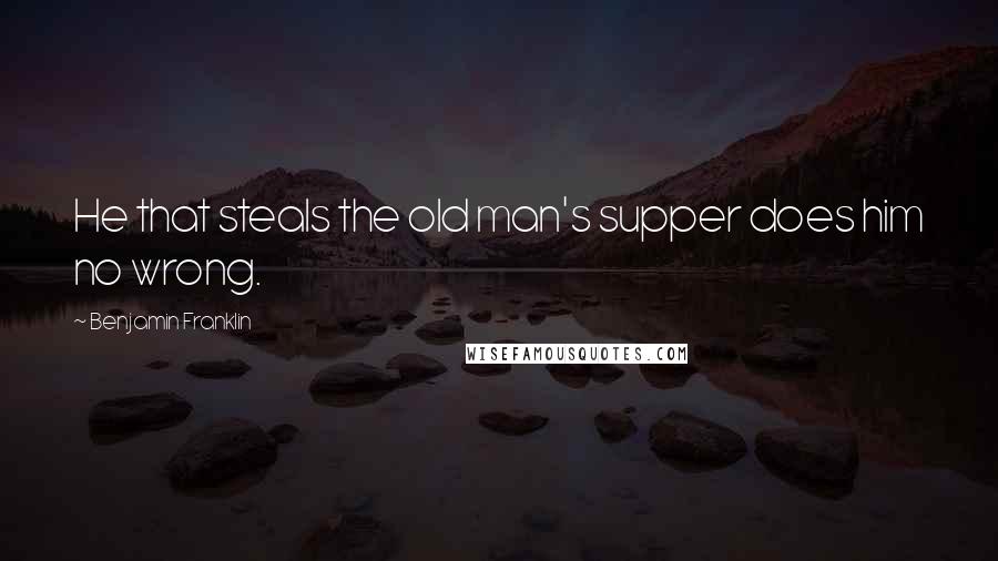 Benjamin Franklin Quotes: He that steals the old man's supper does him no wrong.