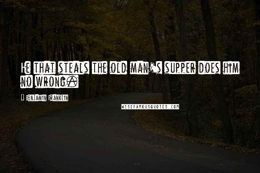 Benjamin Franklin Quotes: He that steals the old man's supper does him no wrong.