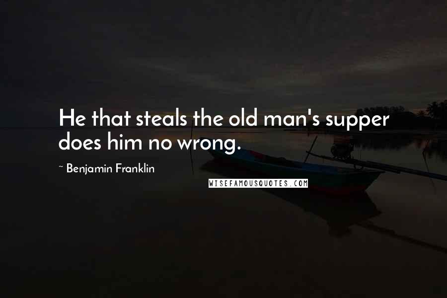 Benjamin Franklin Quotes: He that steals the old man's supper does him no wrong.