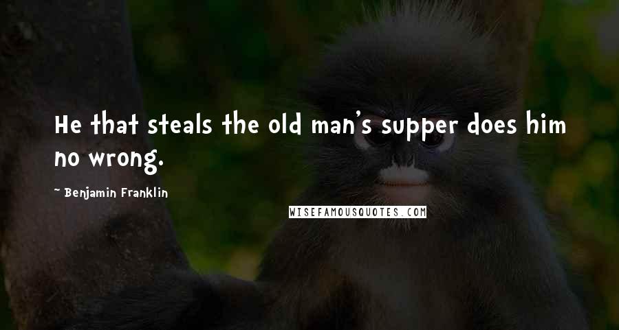 Benjamin Franklin Quotes: He that steals the old man's supper does him no wrong.